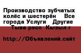 Производство зубчатых колёс и шестерён. - Все города Услуги » Другие   . Тыва респ.,Кызыл г.